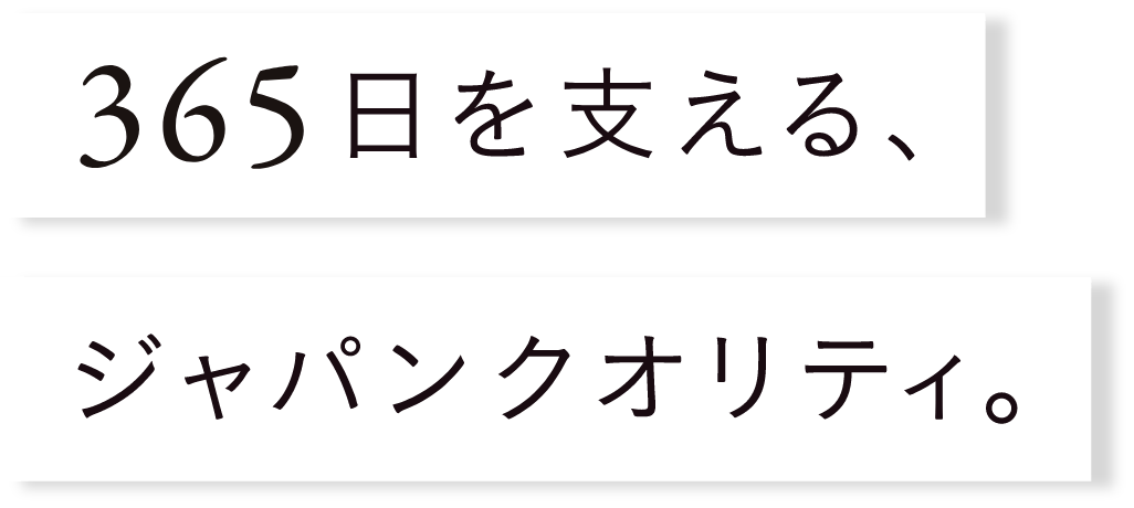 365日を支える、ジャパンクオリティ。