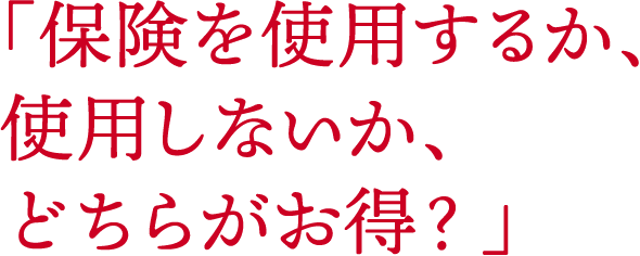 「保険を使用するか、使用しないか、どちらがお得？」