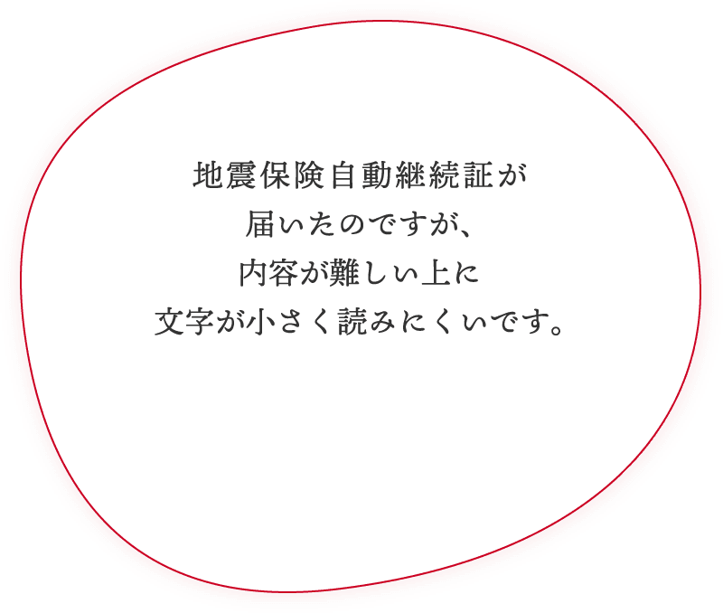 地震保険自動継続証が届いたのですが、内容が難しい上に文字が小さく読みにくいです。