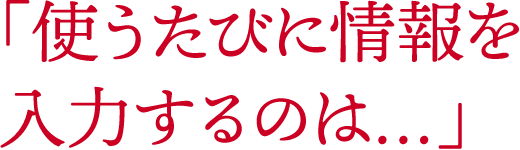 「使うたびに情報を入力するのは…」