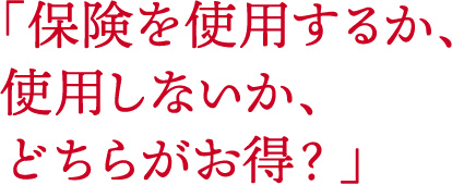 「保険を使用するか、使用しないか、どちらがお得？」