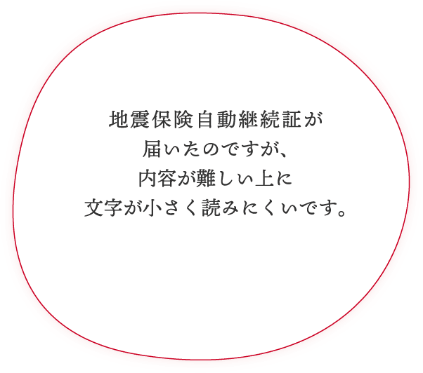 地震保険自動継続証が届いたのですが、内容が難しい上に文字が小さく読みにくいです。