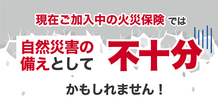 現在ご加入中の火災保険では自然災害の備えとして不十分かもしれません！