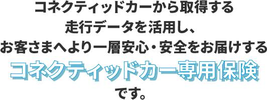 コネクティッドカーから取得する走行データを活用し、お客さまへより一層安心・安全をお届けするコネクティッドカー専用保険です