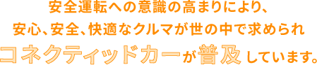 安全運転への意識の高まりにより、安心、安全、快適なクルマが世の中で求められコネクティッドカーが普及しています。