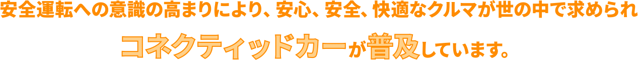 安全運転への意識の高まりにより、安心、安全、快適なクルマが世の中で求められコネクティッドカーが普及しています。