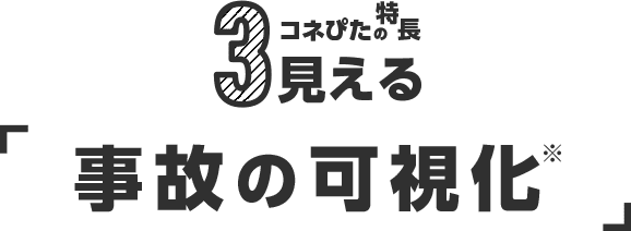 1 コネぴたの特徴 見える「事故の可視化」