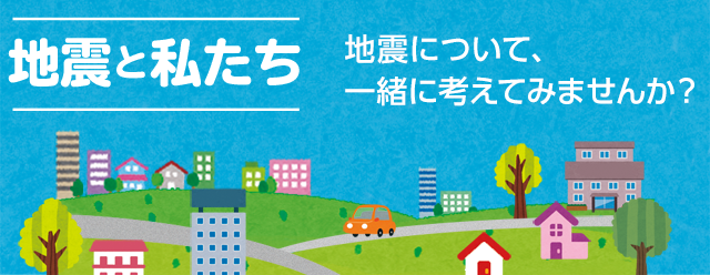 地震と私たち〜地震について一緒に考えてみませんか？〜